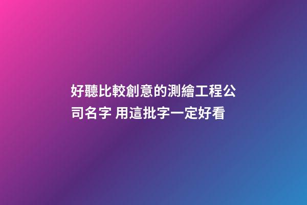 好聽比較創意的測繪工程公司名字 用這批字一定好看-第1張-公司起名-玄機派